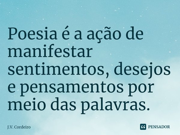 ⁠Poesia é a ação de manifestar sentimentos, desejos e pensamentos por meio das palavras.... Frase de J.V. Cordeiro.
