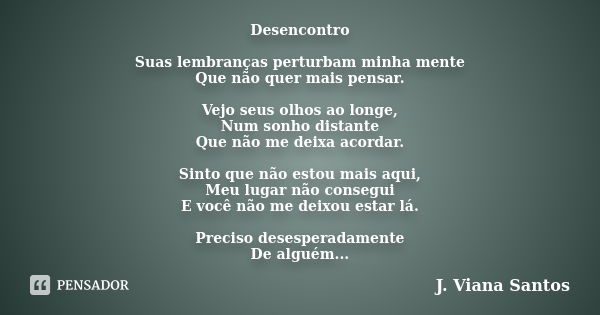 Desencontro Suas lembranças perturbam minha mente Que não quer mais pensar. Vejo seus olhos ao longe, Num sonho distante Que não me deixa acordar. Sinto que não... Frase de J. Viana Santos.