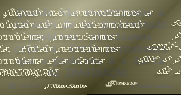 Quando não encontramos a solução de um determinado problema, precisamos criá-la. Então percebemos que o problema é a falta da IMAGINAÇÃO.... Frase de J. Viana Santos.