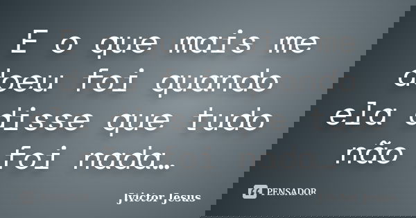 E o que mais me doeu foi quando ela disse que tudo não foi nada…... Frase de Jvictor Jesus.