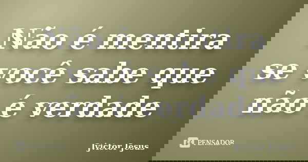 Não é mentira se você sabe que não é verdade... Frase de Jvictor Jesus.