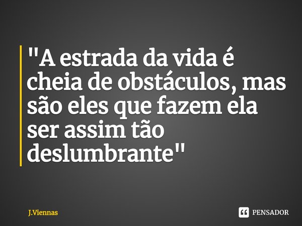 "⁠A estrada da vida é cheia de obstáculos, mas são eles que fazem ela ser assim tão deslumbrante"... Frase de J.Viennas.