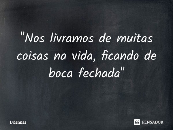 "Nos livramos de muitas coisas na vida, ficando de boca fechada"⁠... Frase de J.Viennas.