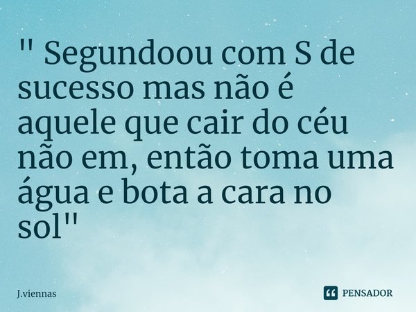 ⁠" Segundoou com S de sucesso mas não é aquele que cair do céu não em, então toma uma água e bota a cara no sol "... Frase de J.Viennas.