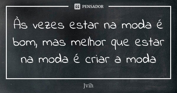 Às vezes estar na moda é bom, mas melhor que estar na moda é criar a moda... Frase de Jvih.