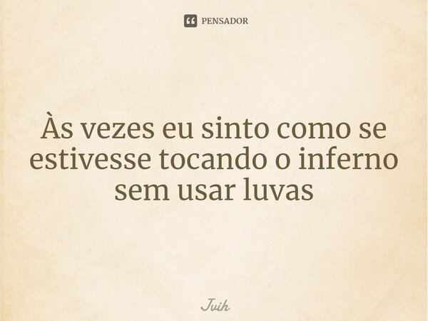 Às vezes eu sinto como se estivesse tocando o inferno sem usar luvas... Frase de Jvih.