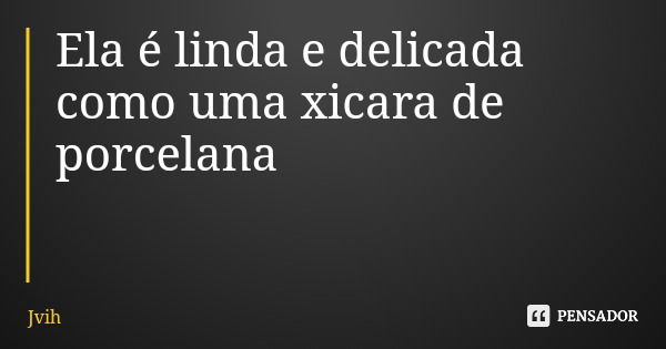 Ela é linda e delicada como uma xicara de porcelana... Frase de Jvih.