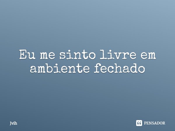 ⁠Eu me sinto livre em ambiente fechado... Frase de Jvih.