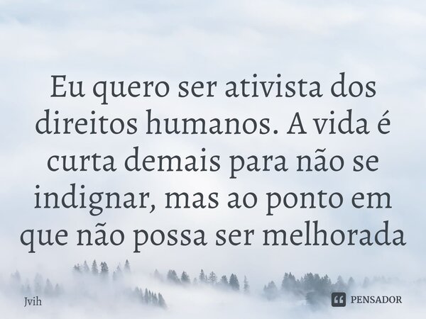 ⁠Eu quero ser ativista dos direitos humanos. A vida é curta demais para não se indignar, mas ao ponto em que não possa ser melhorada... Frase de Jvih.