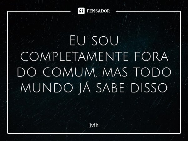 ⁠Eu sou completamente fora do comum, mas todo mundo já sabe disso... Frase de Jvih.