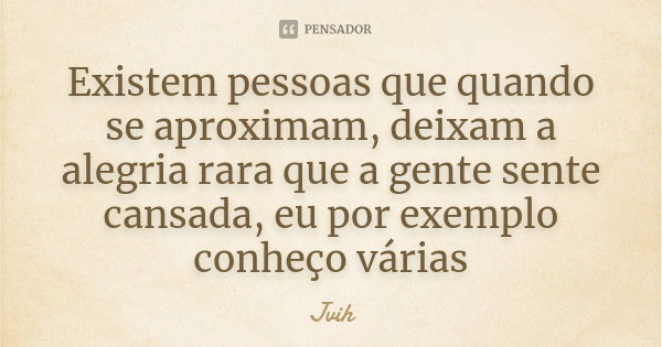 Existem pessoas que quando se aproximam, deixam a alegria rara que a gente sente cansada, eu por exemplo conheço várias... Frase de Jvih.