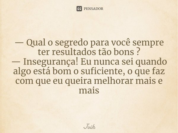 ⁠— Qual o segredo para você sempre ter resultados tão bons ?
— Insegurança! Eu nunca sei quando algo está bom o suficiente, o que faz com que eu queira melhorar... Frase de Jvih.