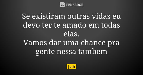 Se existiram outras vidas eu devo ter te amado em todas elas. Vamos dar uma chance pra gente nessa tambem... Frase de Jvih.