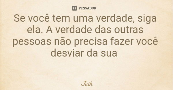 Se você tem uma verdade, siga ela. A verdade das outras pessoas não precisa fazer você desviar da sua... Frase de Jvih.