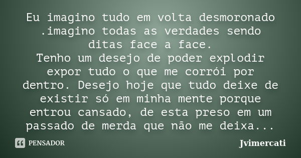 Eu imagino tudo em volta desmoronado .imagino todas as verdades sendo ditas face a face. Tenho um desejo de poder explodir expor tudo o que me corrói por dentro... Frase de Jvimercati.