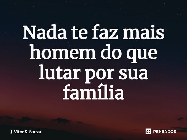⁠Nada te faz mais homem do que lutar por sua família... Frase de J. Vitor S. Souza.