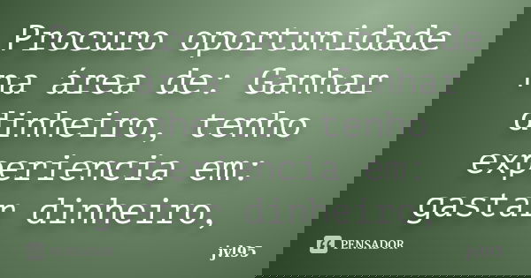 Procuro oportunidade na área de: Ganhar dinheiro, tenho experiencia em: gastar dinheiro,... Frase de Jvl95.