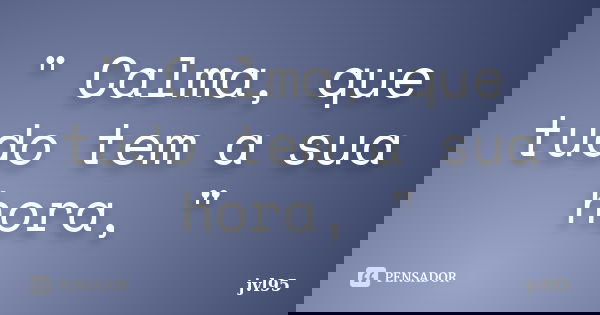 " Calma, que tudo tem a sua hora, "... Frase de Jvl95.