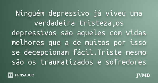 Ninguém depressivo já viveu uma verdadeira tristeza,os depressivos são aqueles com vidas melhores que a de muitos por isso se decepcionam fácil.Triste mesmo são... Frase de JVMB.