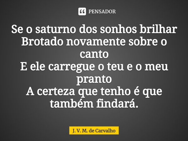 ⁠Se o saturno dos sonhos brilhar
Brotado novamente sobre o canto
E ele carregue o teu e o meu pranto
A certeza que tenho é que também findará.... Frase de J. V. M. de Carvalho.