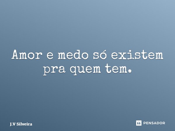 ⁠Amor e medo só existem pra quem tem.... Frase de J.V Silveira.
