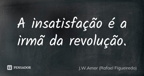 A insatisfação é a irmã da revolução.... Frase de J.W.Amor (Rafael Figueiredo).