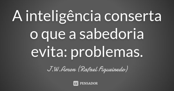 A inteligência conserta o que a sabedoria evita: problemas.... Frase de J.W.Amor (Rafael Figueiredo).