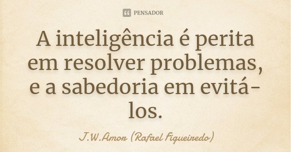 A inteligência é perita em resolver problemas, e a sabedoria em evitá-los.... Frase de J.W.Amor (Rafael Figueiredo).
