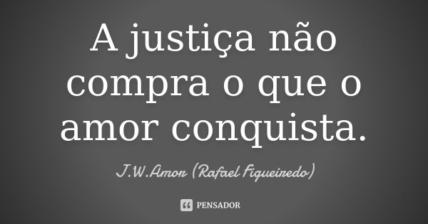 A justiça não compra o que o amor conquista.... Frase de J.W.Amor (Rafael Figueiredo).