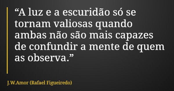 “A luz e a escuridão só se tornam valiosas quando ambas não são mais capazes de confundir a mente de quem as observa.”... Frase de J.W.Amor (Rafael Figueiredo).