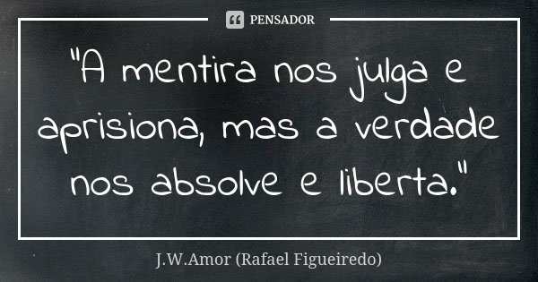 “A mentira nos julga e aprisiona, mas a verdade nos absolve e liberta.”... Frase de J.W.Amor (Rafael Figueiredo).