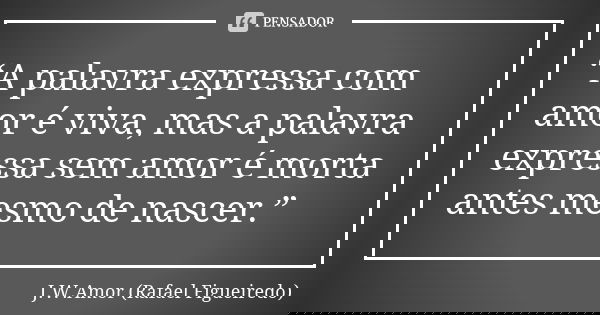 “A palavra expressa com amor é viva, mas a palavra expressa sem amor é morta antes mesmo de nascer.”... Frase de J.W.Amor (Rafael Figueiredo).