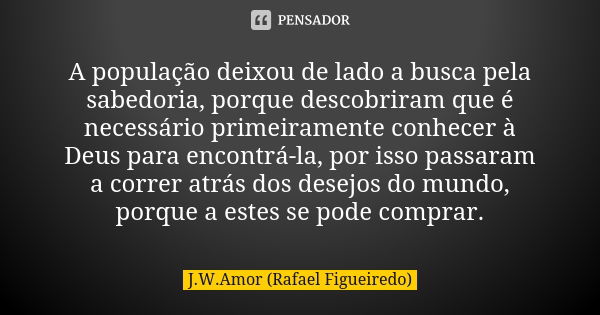 A população deixou de lado a busca pela sabedoria, porque descobriram que é necessário primeiramente conhecer à Deus para encontrá-la, por isso passaram a corre... Frase de J.W.Amor (Rafael Figueiredo).