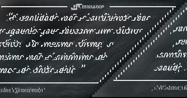 “A realidade não é suficiente boa para aqueles que buscam um futuro perfeito. Da mesma forma, o conformismo não é sinônimo de saúde, mas de falta dela.”... Frase de J.W.Amor (Rafael Figueiredo).
