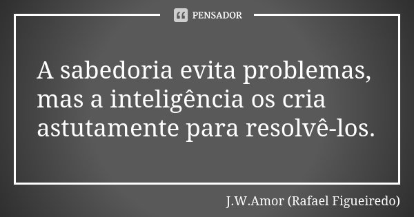 A sabedoria evita problemas, mas a inteligência os cria astutamente para resolvê-los.... Frase de J.W.Amor (Rafael Figueiredo).