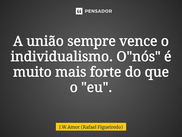 A união sempre vence o individualismo. O "nós" é muito mais forte do que o "eu".... Frase de J.W.Amor (Rafael Figueiredo).