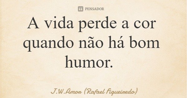 A vida perde a cor quando não há bom humor.... Frase de J.W.Amor (Rafael Figueiredo).