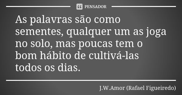 As palavras são como sementes, qualquer um as joga no solo, mas poucas tem o bom hábito de cultivá-las todos os dias.... Frase de J.W.Amor (Rafael Figueiredo).