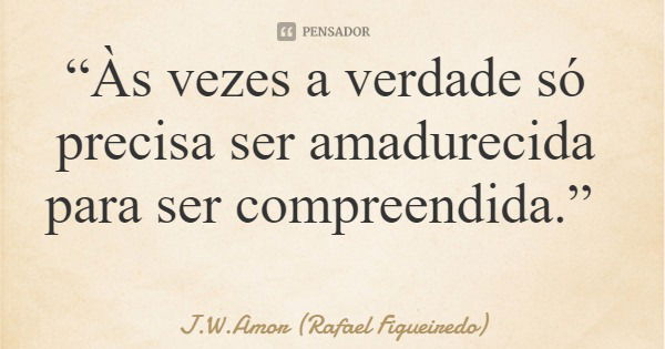 “Às vezes a verdade só precisa ser amadurecida para ser compreendida.”... Frase de J.W.Amor (Rafael Figueiredo).