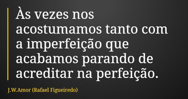 Às vezes nos acostumamos tanto com a imperfeição que acabamos parando de acreditar na perfeição.... Frase de J.W.Amor (Rafael Figueiredo).