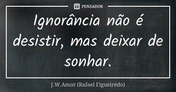 Ignorância não é desistir, mas deixar de sonhar.... Frase de J.W.Amor (Rafael Figueiredo).