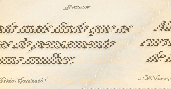 Nada mais lindo que as curvas do pensamento de uma mulher.... Frase de J.W.Amor (Rafael Figueiredo).