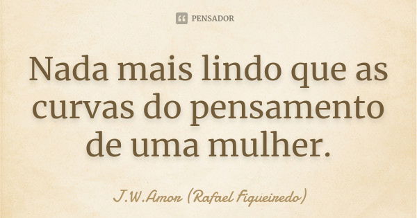 Nada mais lindo que as curvas do pensamento de uma mulher.... Frase de J.W.Amor (Rafael Figueiredo).