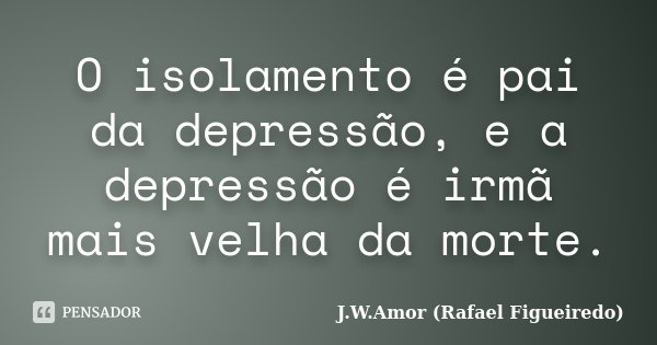 O isolamento é pai da depressão, e a depressão é irmã mais velha da morte.... Frase de J.W.Amor (Rafael Figueiredo).