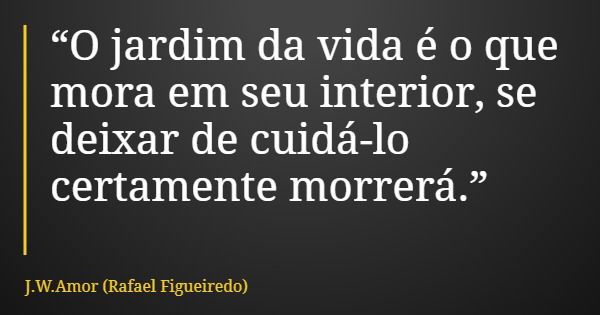 “O jardim da vida é o que mora em seu interior, se deixar de cuidá-lo certamente morrerá.”... Frase de J.W.Amor (Rafael Figueiredo).