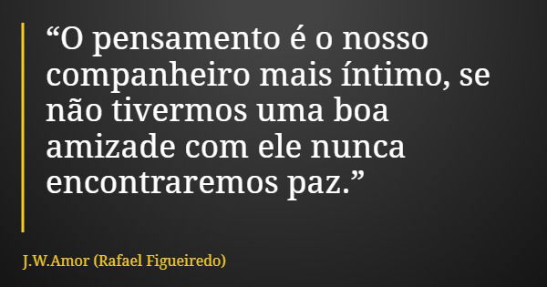 “O pensamento é o nosso companheiro mais íntimo, se não tivermos uma boa amizade com ele nunca encontraremos paz.”... Frase de J.W.Amor (Rafael Figueiredo).