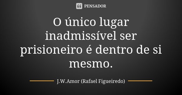O único lugar inadmissível ser prisioneiro é dentro de si mesmo.... Frase de J.W.Amor (Rafael Figueiredo).