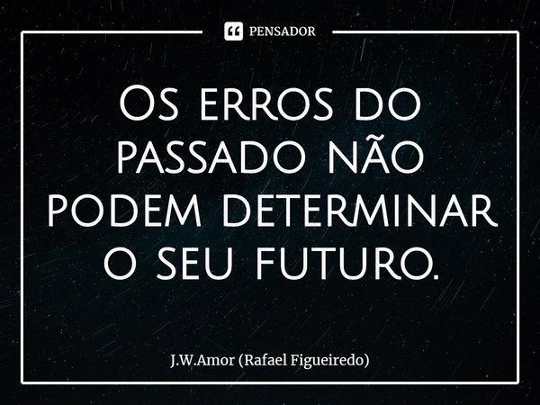 ⁠Os erros do passado não podem determinar o seu futuro.... Frase de J.W.Amor (Rafael Figueiredo).
