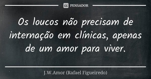 Os loucos não precisam de internação em clínicas, apenas de um amor para viver.... Frase de J.W.Amor (Rafael Figueiredo).