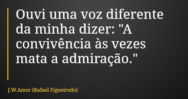 Ouvi uma voz diferente da minha dizer: "A convivência às vezes mata a admiração."... Frase de J.W.Amor (Rafael Figueiredo).